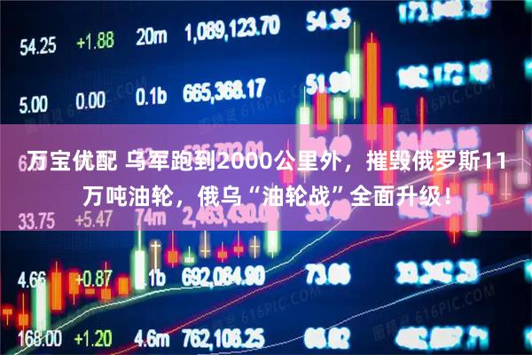 万宝优配 乌军跑到2000公里外，摧毁俄罗斯11万吨油轮，俄乌“油轮战”全面升级！