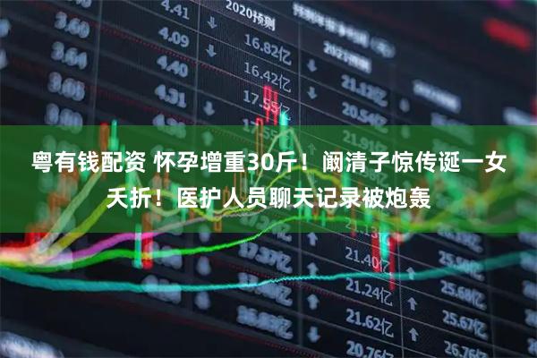 粤有钱配资 怀孕增重30斤！阚清子惊传诞一女夭折！医护人员聊天记录被炮轰