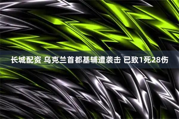 长城配资 乌克兰首都基辅遭袭击 已致1死28伤