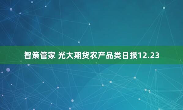 智策管家 光大期货农产品类日报12.23
