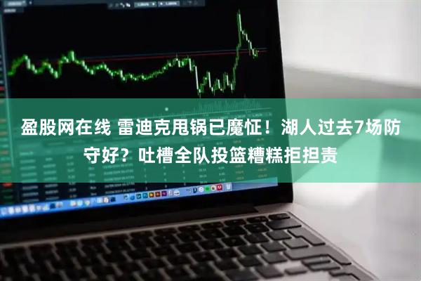 盈股网在线 雷迪克甩锅已魔怔！湖人过去7场防守好？吐槽全队投篮糟糕拒担责