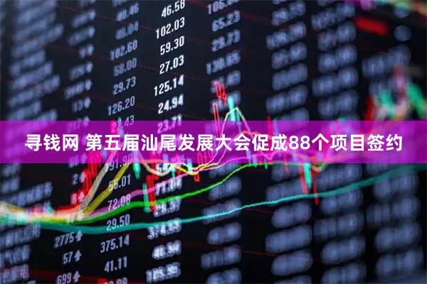 寻钱网 第五届汕尾发展大会促成88个项目签约