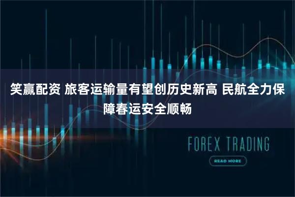 笑赢配资 旅客运输量有望创历史新高 民航全力保障春运安全顺畅
