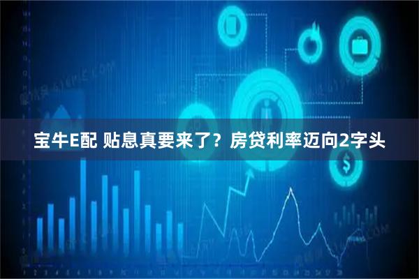 宝牛E配 贴息真要来了？房贷利率迈向2字头