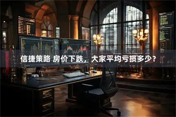 信捷策路 房价下跌，大家平均亏损多少？