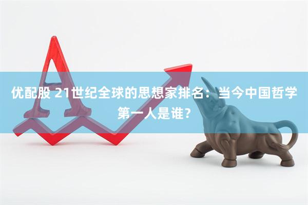 优配股 21世纪全球的思想家排名：当今中国哲学第一人是谁？