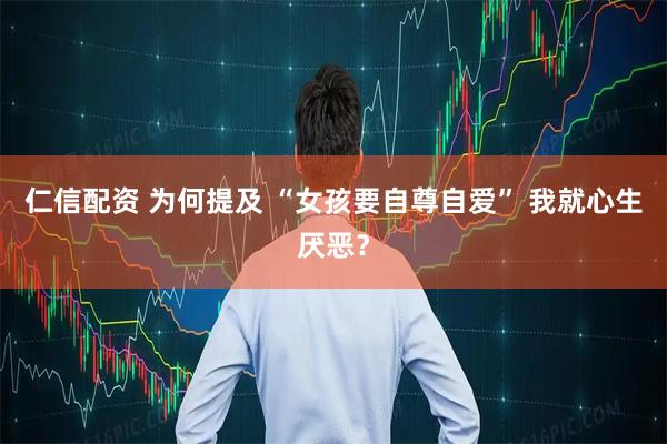仁信配资 为何提及 “女孩要自尊自爱” 我就心生厌恶？