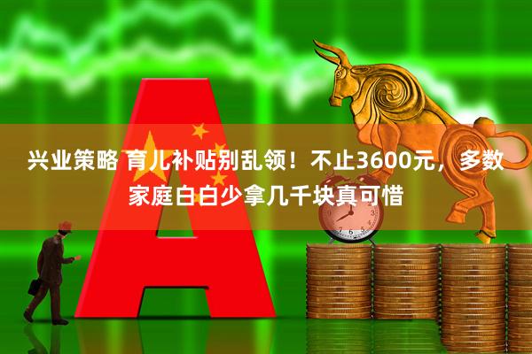 兴业策略 育儿补贴别乱领！不止3600元，多数家庭白白少拿几千块真可惜