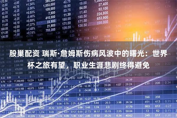 股巢配资 瑞斯·詹姆斯伤病风波中的曙光：世界杯之旅有望，职业生涯悲剧终得避免