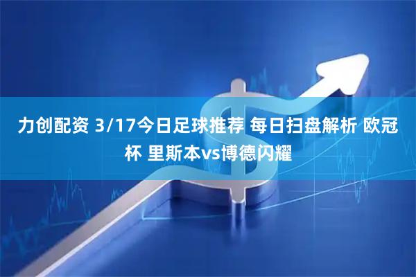 力创配资 3/17今日足球推荐 每日扫盘解析 欧冠杯 里斯本vs博德闪耀