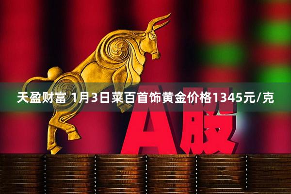 天盈财富 1月3日菜百首饰黄金价格1345元/克